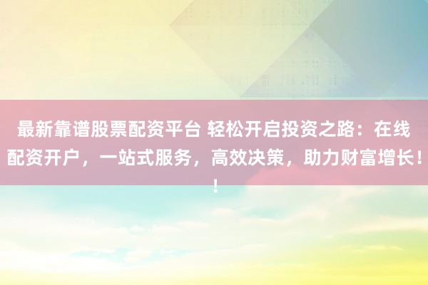 最新靠譜股票配資平臺 輕松開啟投資之路：在線配資開戶，一站式服務，高效決策，助力財富增長！