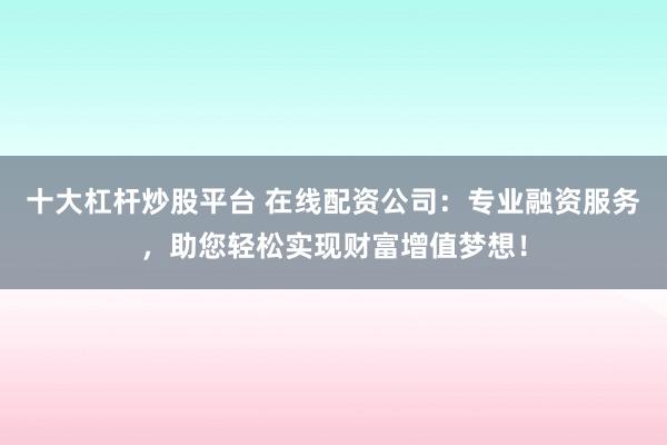 十大杠桿炒股平臺 在線配資公司：專業融資服務，助您輕松實現財富增值夢想！