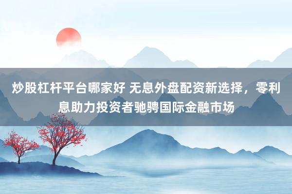 炒股杠桿平臺哪家好 無息外盤配資新選擇，零利息助力投資者馳騁國際金融市場