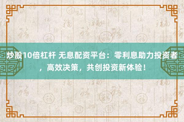 炒股10倍杠桿 無息配資平臺：零利息助力投資者，高效決策，共創投資新體驗！