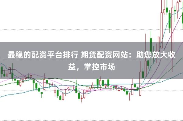 最穩的配資平臺排行 期貨配資網站：助您放大收益，掌控市場