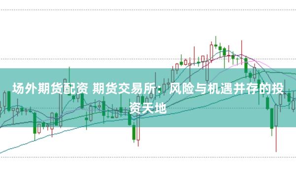 場外期貨配資 期貨交易所：風險與機遇并存的投資天地