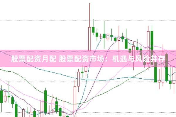 股票配資月配 股票配資市場：機遇與風險并存