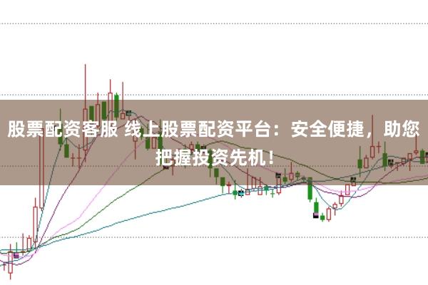 股票配資客服 線上股票配資平臺：安全便捷，助您把握投資先機！