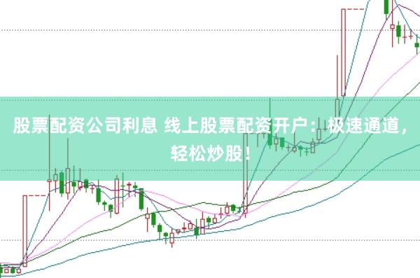 股票配資公司利息 線上股票配資開戶：極速通道，輕松炒股！