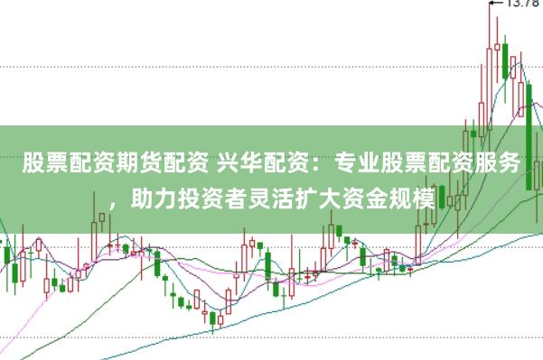 股票配資期貨配資 興華配資：專業股票配資服務，助力投資者靈活擴大資金規模
