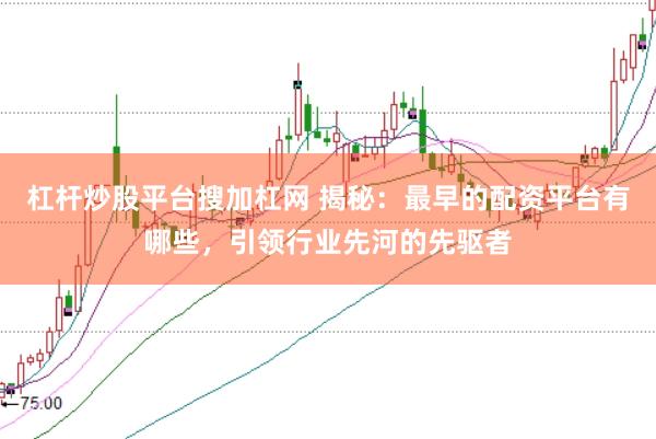 杠桿炒股平臺搜加杠網 揭秘：最早的配資平臺有哪些，引領行業先河的先驅者