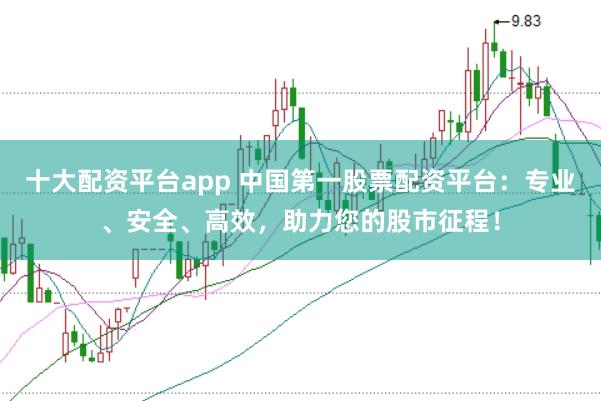 十大配資平臺app 中國第一股票配資平臺：專業、安全、高效，助力您的股市征程！