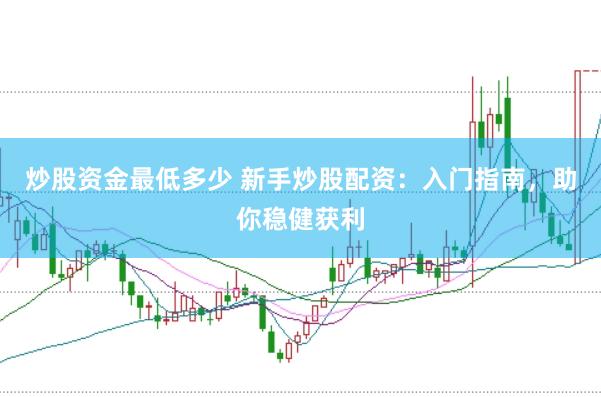 炒股資金最低多少 新手炒股配資：入門指南，助你穩健獲利