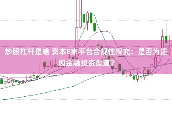 炒股杠桿是啥 資本E家平臺合規性探究：是否為正規金融投資渠道？