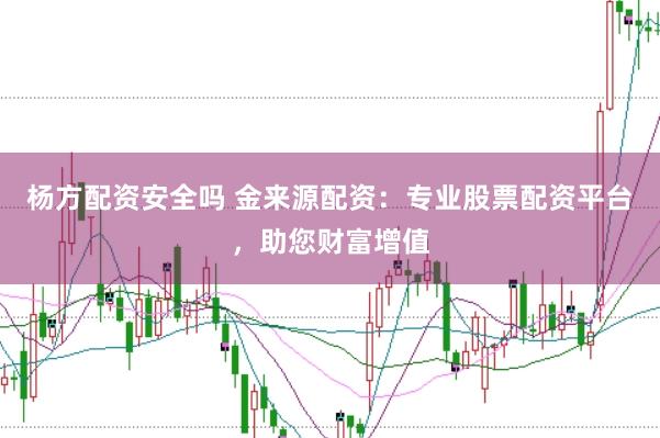 楊方配資安全嗎 金來源配資：專業股票配資平臺，助您財富增值
