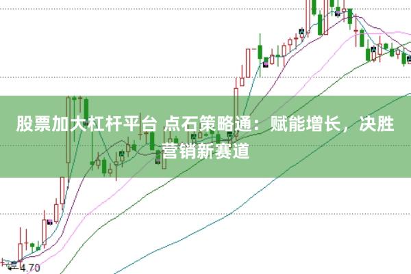 股票加大杠桿平臺 點石策略通：賦能增長，決勝營銷新賽道