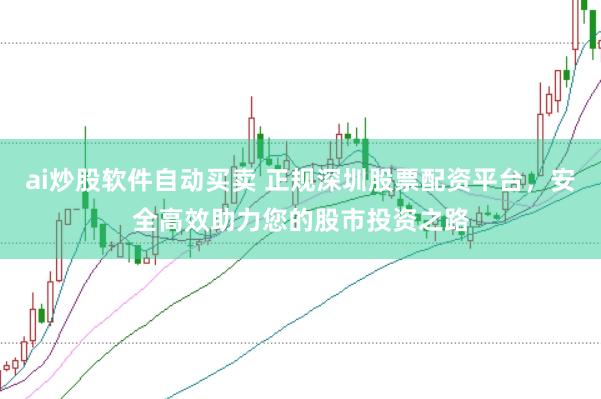 ai炒股軟件自動買賣 正規深圳股票配資平臺，安全高效助力您的股市投資之路