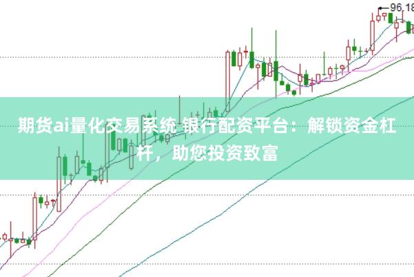 期貨ai量化交易系統 銀行配資平臺：解鎖資金杠桿，助您投資致富