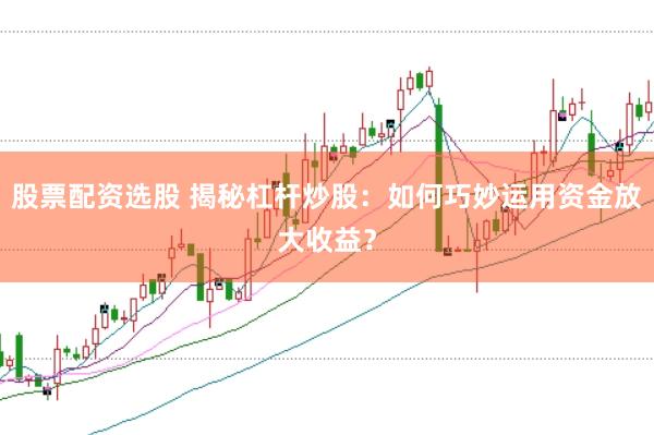 股票配資選股 揭秘杠桿炒股：如何巧妙運用資金放大收益？