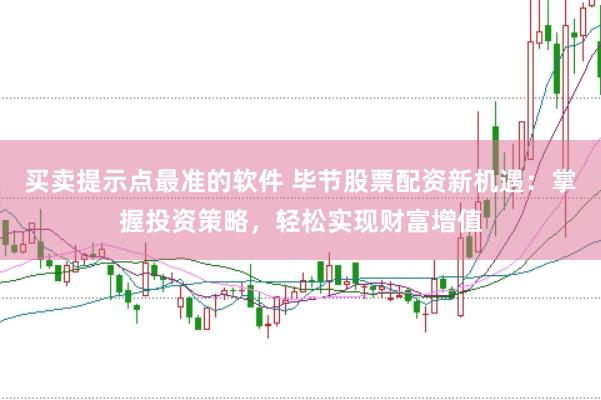 買賣提示點最準的軟件 畢節股票配資新機遇：掌握投資策略，輕松實現財富增值