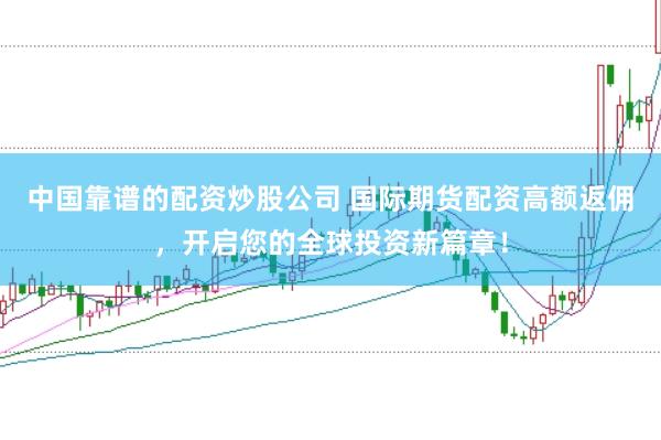 中國靠譜的配資炒股公司 國際期貨配資高額返傭，開啟您的全球投資新篇章！