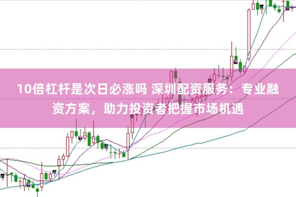 10倍杠桿是次日必漲嗎 深圳配資服務：專業融資方案，助力投資者把握市場機遇