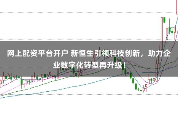 網上配資平臺開戶 新恒生引領科技創新，助力企業數字化轉型再升級！