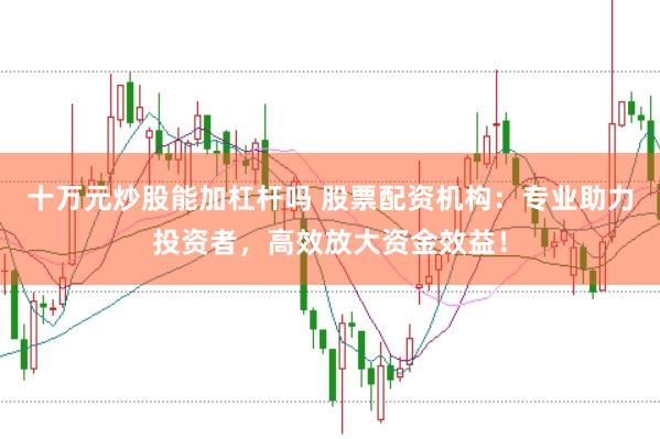 十萬元炒股能加杠桿嗎 股票配資機構：專業助力投資者，高效放大資金效益！