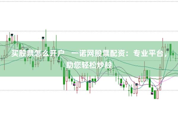 買股票怎么開戶   一諾網股票配資：專業平臺，助您輕松炒股