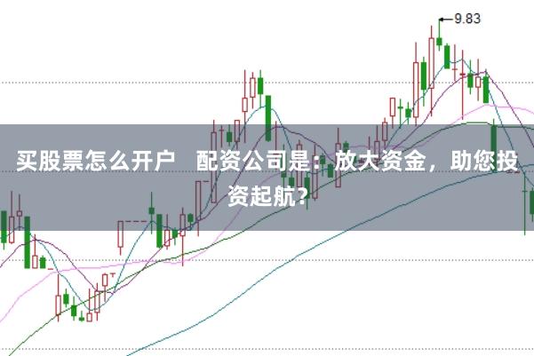 買股票怎么開戶   配資公司是：放大資金，助您投資起航？