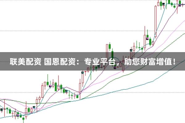 聯美配資 國恩配資：專業平臺，助您財富增值！