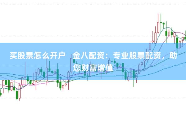 買股票怎么開戶   金八配資：專業股票配資，助您財富增值