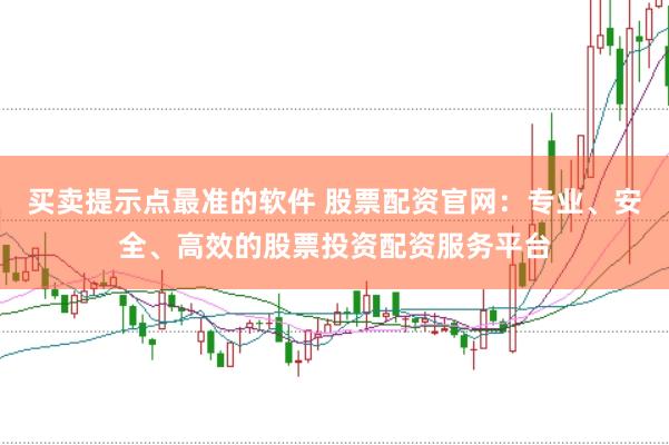 買賣提示點最準的軟件 股票配資官網：專業、安全、高效的股票投資配資服務平臺