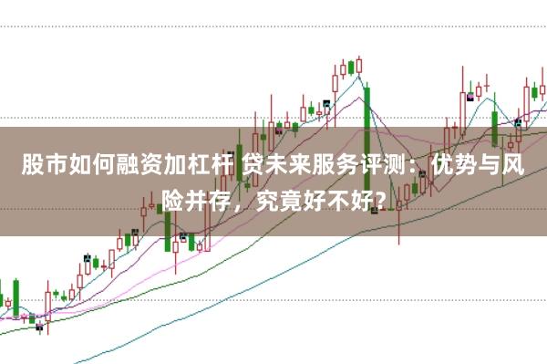 股市如何融資加杠桿 貸未來服務評測：優勢與風險并存，究竟好不好？