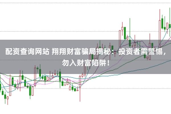配資查詢網站 翔翔財富騙局揭秘：投資者需警惕，勿入財富陷阱！