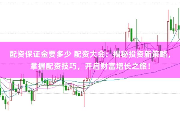 配資保證金要多少 配資大會：揭秘投資新策略，掌握配資技巧，開啟財富增長之旅！