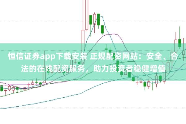 恒信證券app下載安裝 正規配資網站：安全、合法的在線配資服務，助力投資者穩健增值