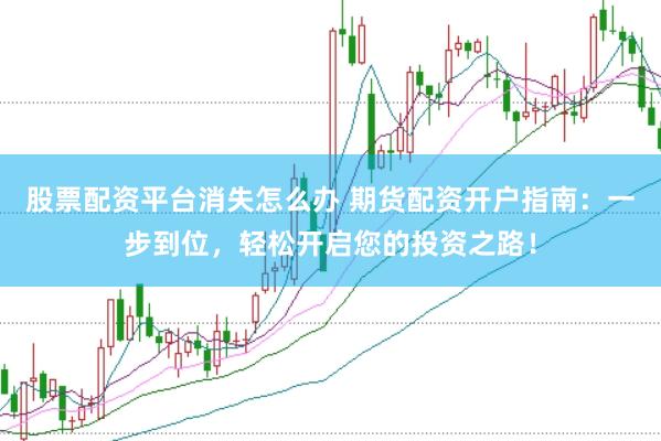 股票配資平臺消失怎么辦 期貨配資開戶指南：一步到位，輕松開啟您的投資之路！