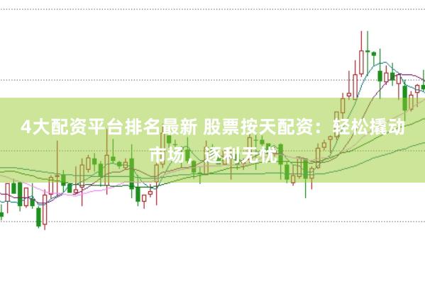 4大配資平臺排名最新 股票按天配資：輕松撬動市場，逐利無憂