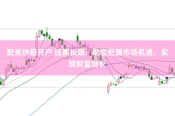 配資炒股開戶 股票投顧：助您把握市場機遇，實現財富增長