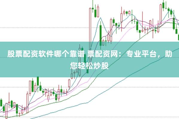 股票配資軟件哪個靠譜 票配資網：專業平臺，助您輕松炒股
