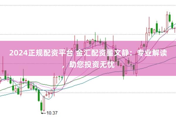 2024正規配資平臺 金匯配資董文靜：專業解讀，助您投資無憂