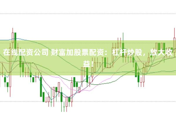 在線配資公司 財富加股票配資：杠桿炒股，放大收益！
