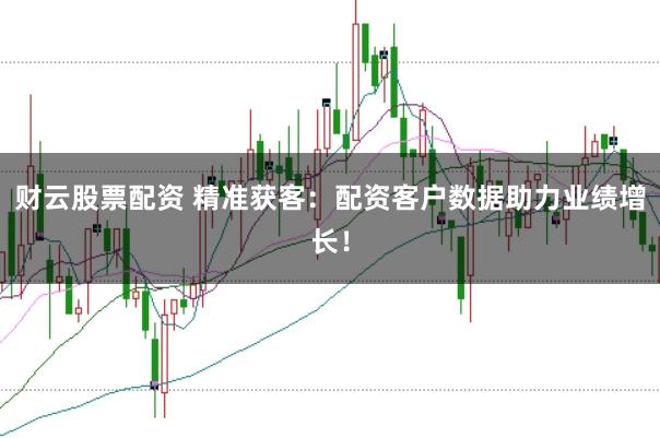 財云股票配資 精準獲客：配資客戶數據助力業績增長！