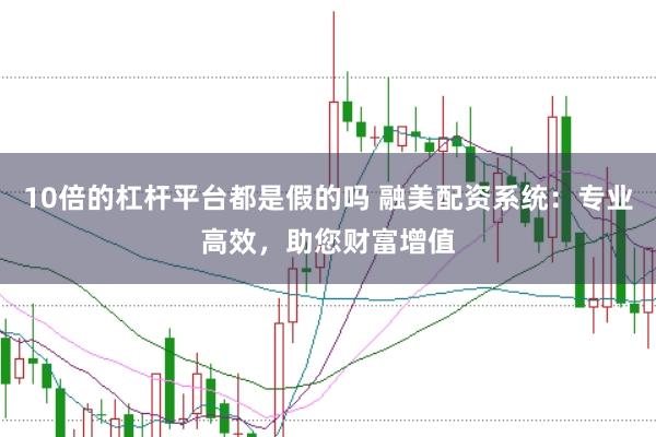 10倍的杠桿平臺都是假的嗎 融美配資系統：專業高效，助您財富增值