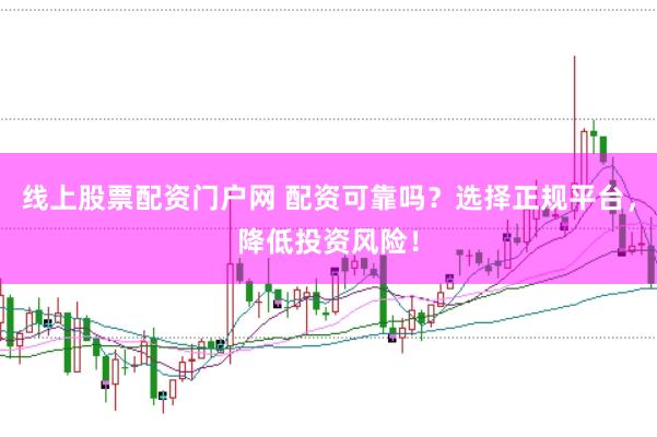 線上股票配資門戶網 配資可靠嗎？選擇正規平臺，降低投資風險！