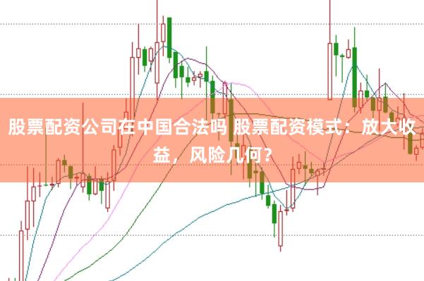 股票配資公司在中國合法嗎 股票配資模式：放大收益，風險幾何？