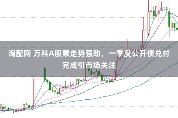 淘配網 萬科A股票走勢強勁，一季度公開債兌付完成引市場關注