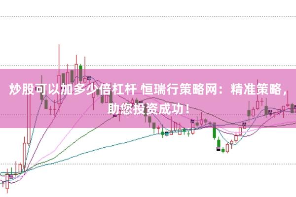 炒股可以加多少倍杠桿 恒瑞行策略網：精準策略，助您投資成功！