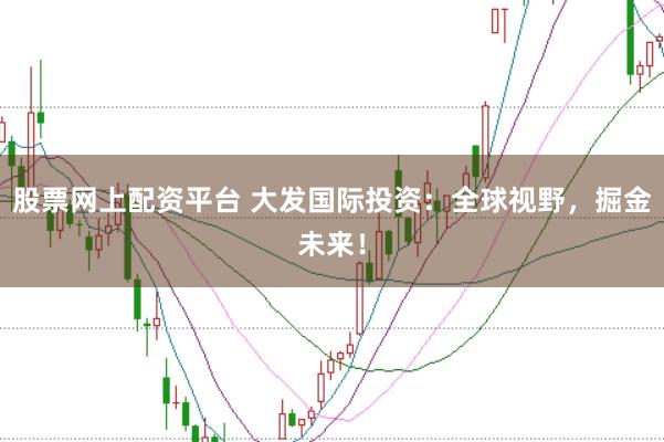 股票網上配資平臺 大發國際投資：全球視野，掘金未來！