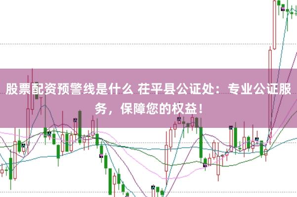 股票配資預警線是什么 茌平縣公證處：專業公證服務，保障您的權益！