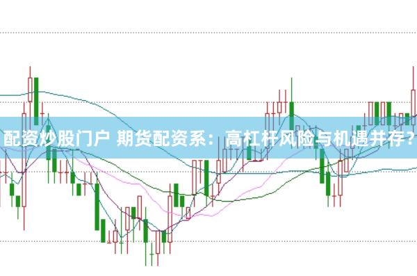 配資炒股門戶 期貨配資系：高杠桿風險與機遇并存？