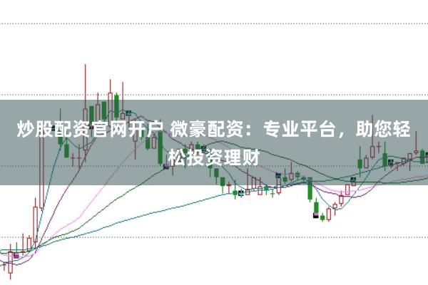 炒股配資官網開戶 微豪配資：專業平臺，助您輕松投資理財